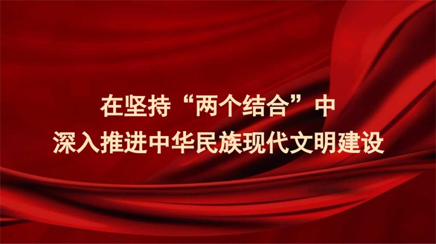 党课讲稿+PPT系列290：在坚持“两个结合”中深入推进中华民族现代文明建设（文化思想）